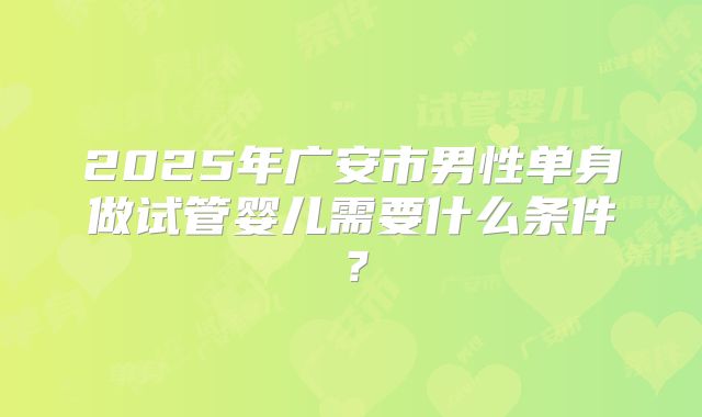 2025年广安市男性单身做试管婴儿需要什么条件？