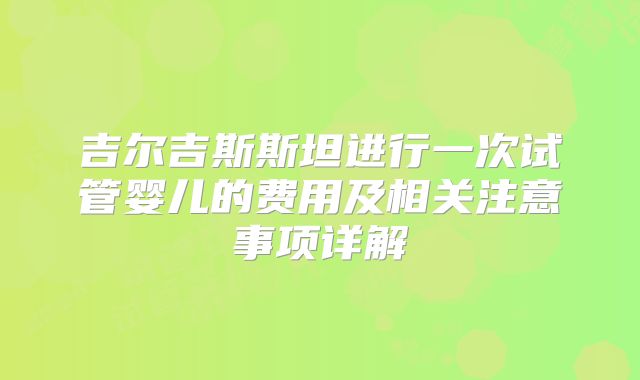 吉尔吉斯斯坦进行一次试管婴儿的费用及相关注意事项详解