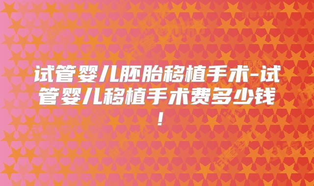 试管婴儿胚胎移植手术-试管婴儿移植手术费多少钱！