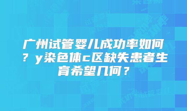 广州试管婴儿成功率如何？y染色体c区缺失患者生育希望几何？