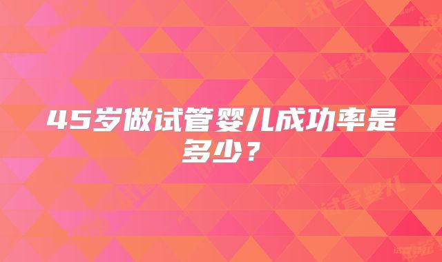45岁做试管婴儿成功率是多少？
