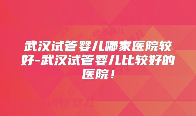 武汉试管婴儿哪家医院较好-武汉试管婴儿比较好的医院！