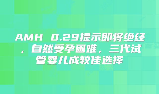 AMH 0.29提示即将绝经，自然受孕困难，三代试管婴儿成较佳选择