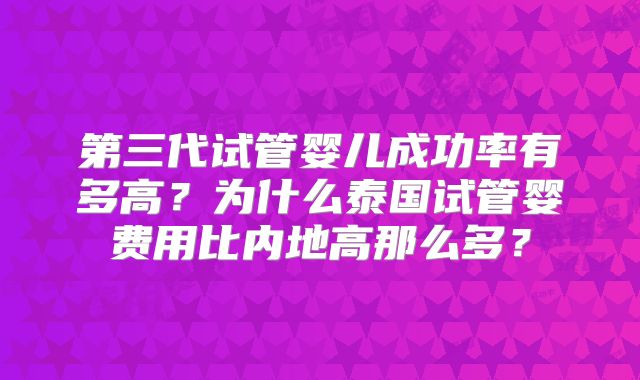 第三代试管婴儿成功率有多高?为什么泰国试管婴费用比内地高那么多?