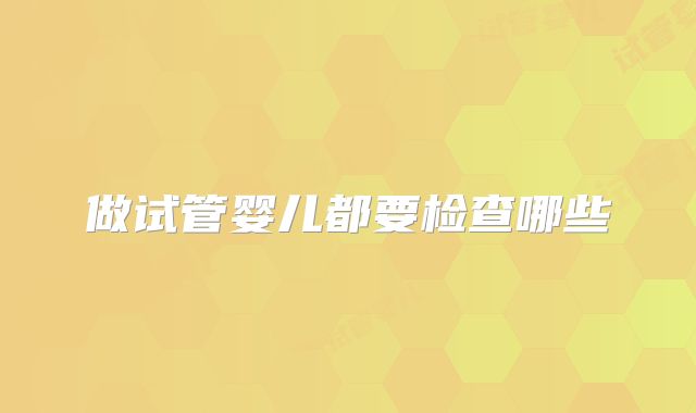 做试管婴儿都要检查哪些