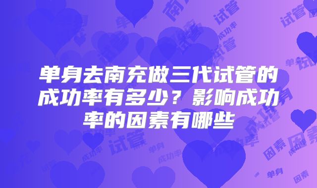 单身去南充做三代试管的成功率有多少？影响成功率的因素有哪些