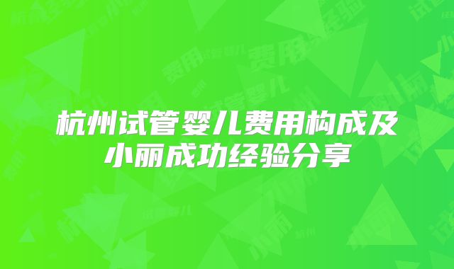 杭州试管婴儿费用构成及小丽成功经验分享