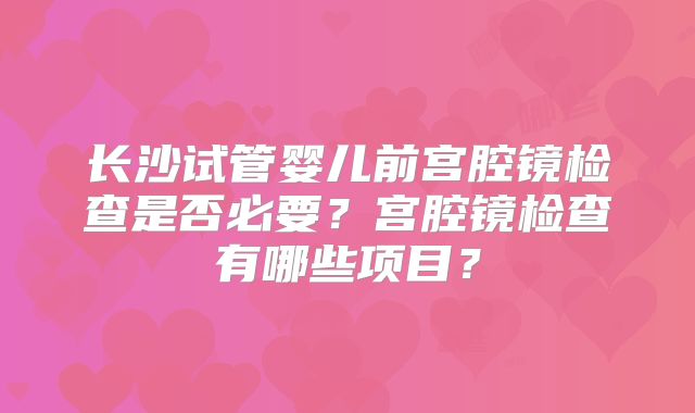 长沙试管婴儿前宫腔镜检查是否必要？宫腔镜检查有哪些项目？