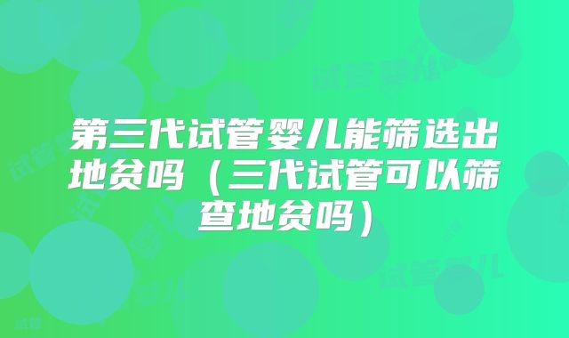 第三代试管婴儿能筛选出地贫吗（三代试管可以筛查地贫吗）