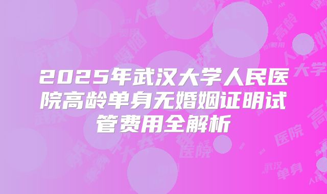 2025年武汉大学人民医院高龄单身无婚姻证明试管费用全解析