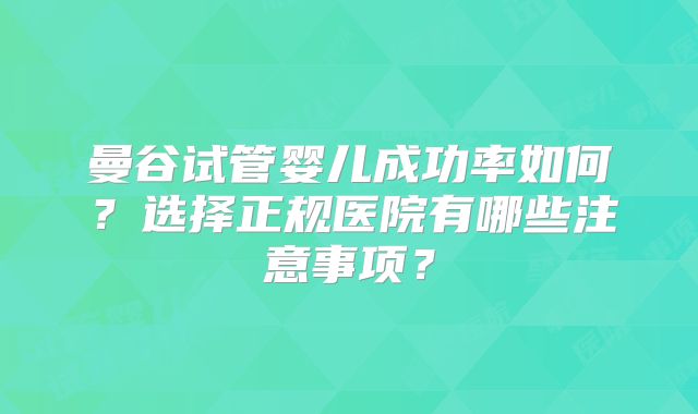曼谷试管婴儿成功率如何?选择正规医院有哪些注意事项?