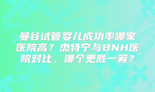 曼谷试管婴儿成功率哪家医院高？杰特宁与BNH医院对比，哪个更胜一筹？