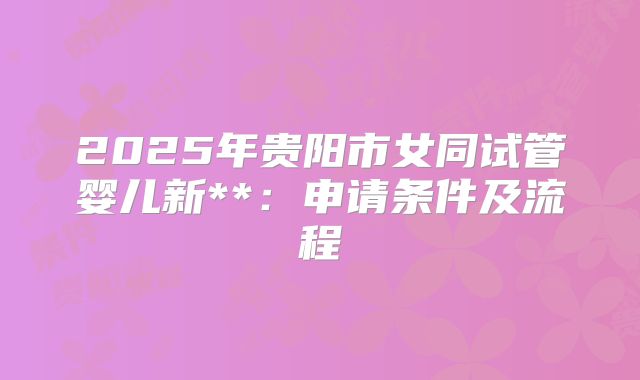 2025年贵阳市女同试管婴儿新**:申请条件及流程