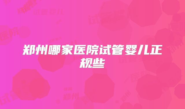 郑州哪家医院试管婴儿正规些
