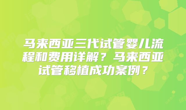 马来西亚三代试管婴儿流程和费用详解?马来西亚试管移植成功案例?