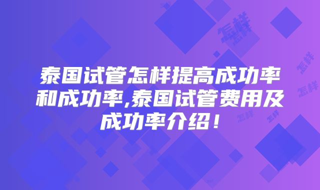 泰国试管怎样提高成功率和成功率,泰国试管费用及成功率介绍！