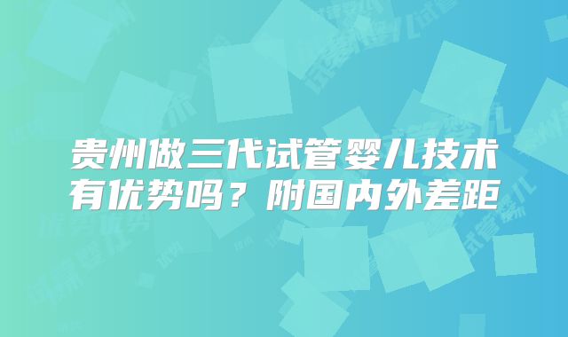 贵州做三代试管婴儿技术有优势吗?附国内外差距
