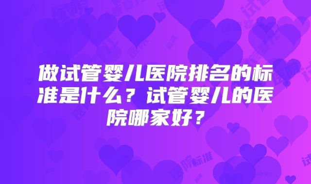 做试管婴儿医院排名的标准是什么?试管婴儿的医院哪家好?