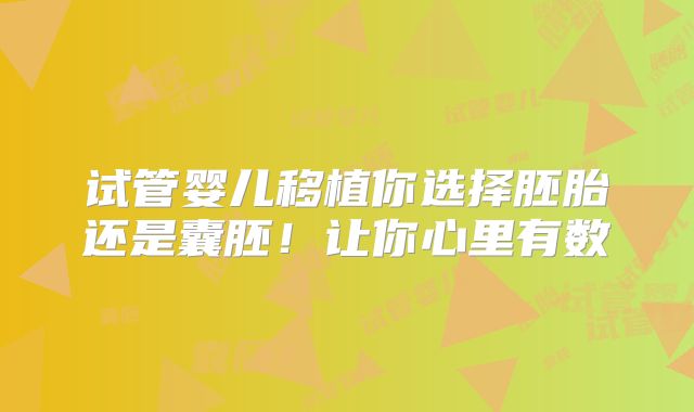 试管婴儿移植你选择胚胎还是囊胚！让你心里有数