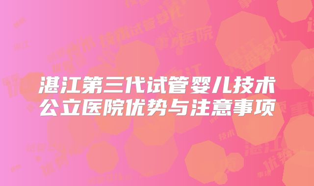 湛江第三代试管婴儿技术公立医院优势与注意事项