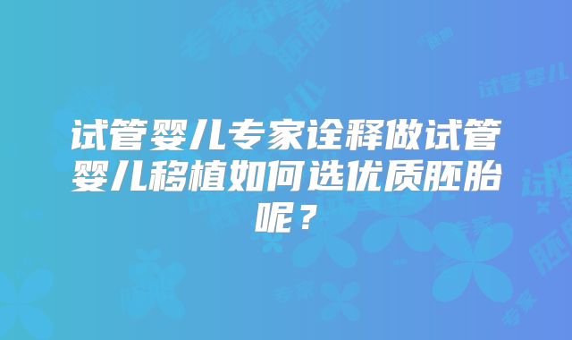 试管婴儿专家诠释做试管婴儿移植如何选优质胚胎呢?