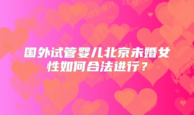 国外试管婴儿北京未婚女性如何合法进行?