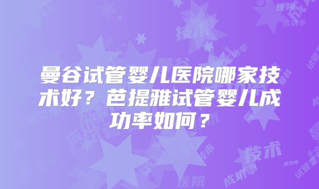曼谷试管婴儿医院哪家技术好？芭提雅试管婴儿成功率如何？