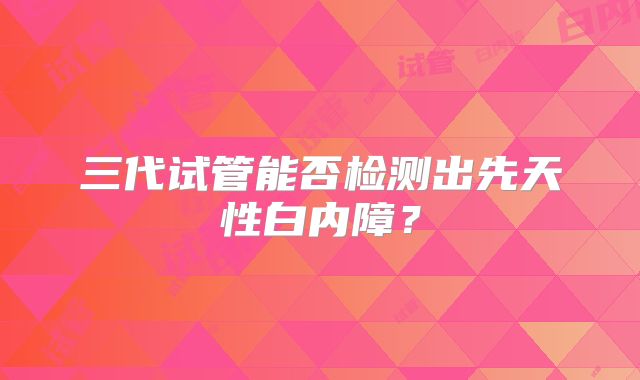 三代试管能否检测出先天性白内障?