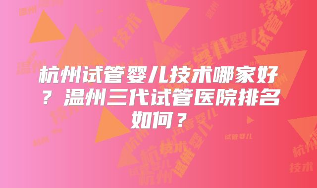 杭州试管婴儿技术哪家好？温州三代试管医院排名如何？