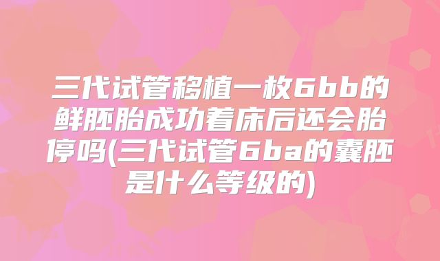 三代试管移植一枚6bb的鲜胚胎成功着床后还会胎停吗(三代试管6ba的囊胚是什么等级的)