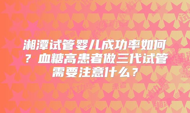 湘潭试管婴儿成功率如何?血糖高患者做三代试管需要注意什么?
