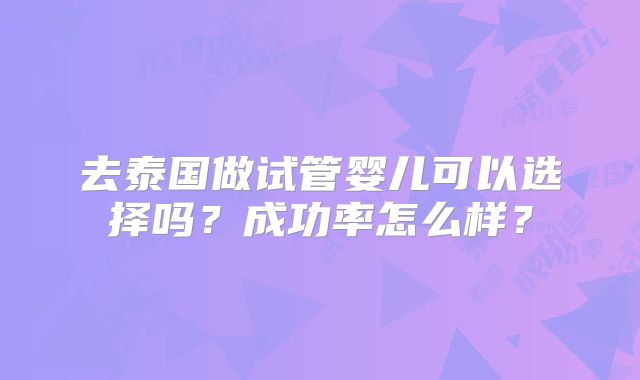 去泰国做试管婴儿可以选择吗?成功率怎么样?