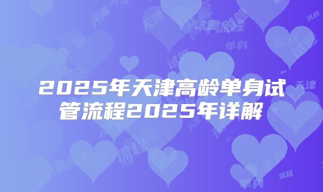2025年天津高龄单身试管流程2025年详解