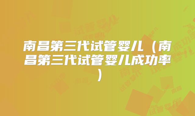 南昌第三代试管婴儿(南昌第三代试管婴儿成功率)
