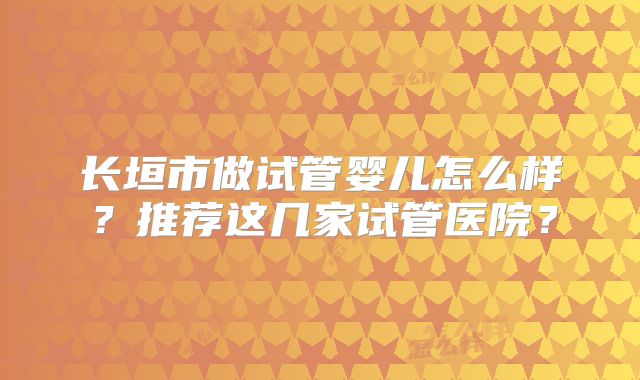 长垣市做试管婴儿怎么样？推荐这几家试管医院？