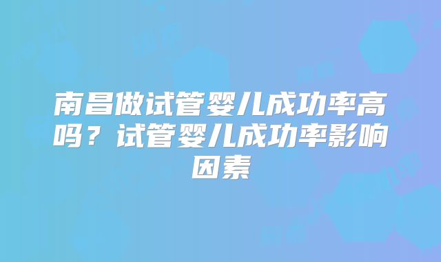 南昌做试管婴儿成功率高吗？试管婴儿成功率影响因素
