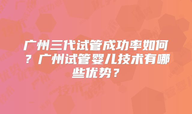广州三代试管成功率如何？广州试管婴儿技术有哪些优势？
