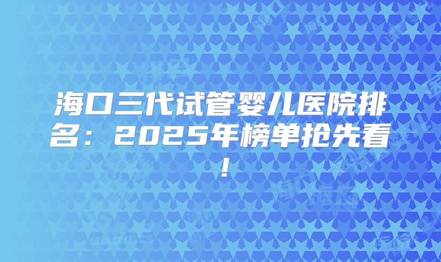 海口三代试管婴儿医院排名:2025年榜单抢先看!