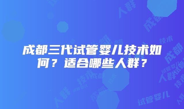 成都三代试管婴儿技术如何?适合哪些人群?