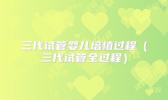 三代试管婴儿培植过程(三代试管全过程)