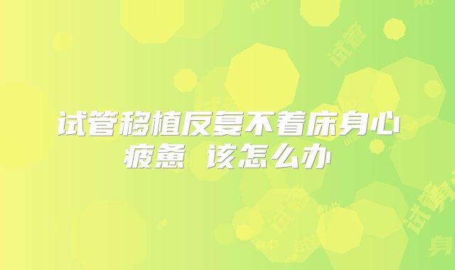 试管移植反复不着床身心疲惫 该怎么办