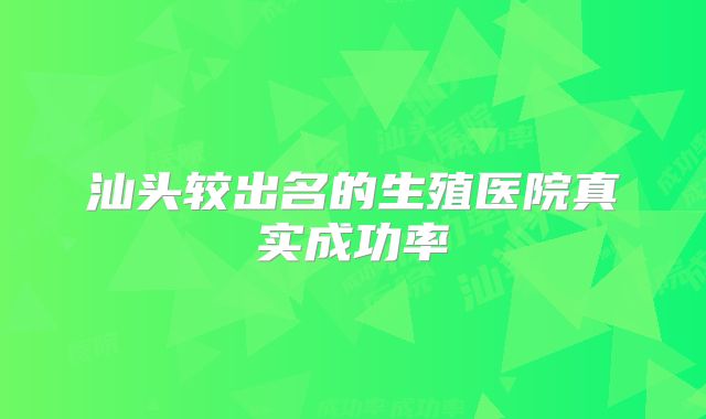 汕头较出名的生殖医院真实成功率