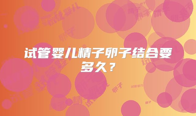 试管婴儿精子卵子结合要多久？