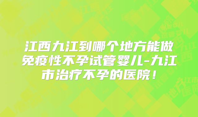 江西九江到哪个地方能做免疫性不孕试管婴儿-九江市治疗不孕的医院!