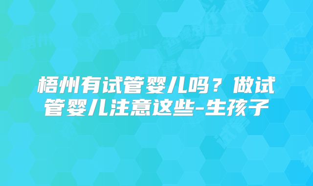 梧州有试管婴儿吗?做试管婴儿注意这些-生孩子