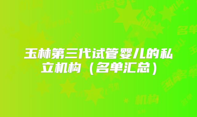 玉林第三代试管婴儿的私立机构（名单汇总）