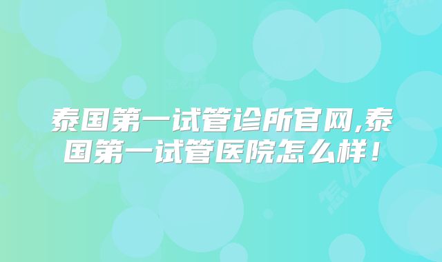 泰国第一试管诊所官网,泰国第一试管医院怎么样！