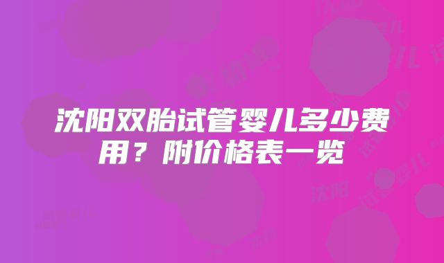 沈阳双胎试管婴儿多少费用?附价格表一览