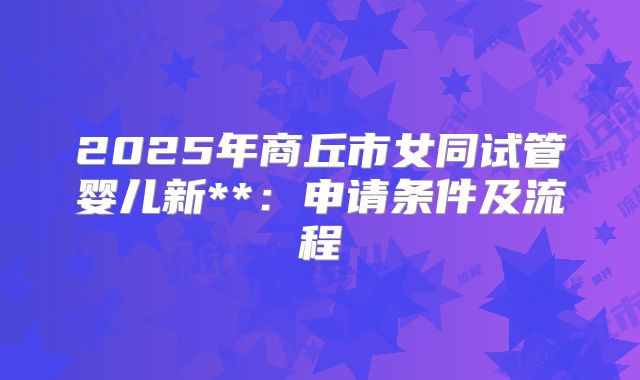2025年商丘市女同试管婴儿新**：申请条件及流程