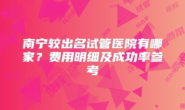 南宁较出名试管医院有哪家？费用明细及成功率参考